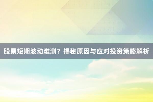股票短期波动难测？揭秘原因与应对投资策略解析