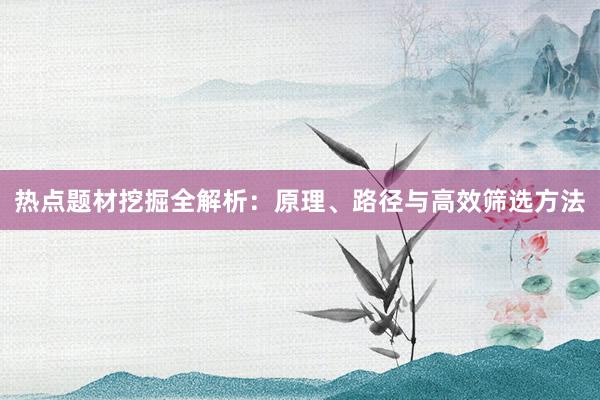 热点题材挖掘全解析：原理、路径与高效筛选方法