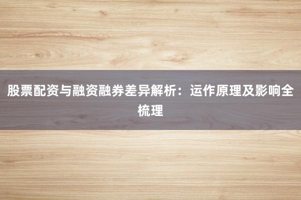 股票配资与融资融券差异解析:运作原理及影响全梳理