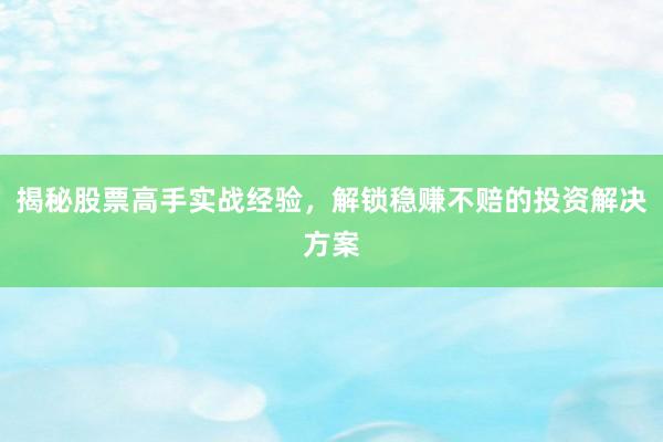 揭秘股票高手实战经验，解锁稳赚不赔的投资解决方案