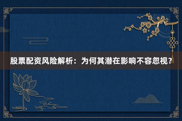 股票配资风险解析：为何其潜在影响不容忽视？