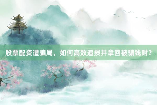 股票配资遭骗局，如何高效追损并拿回被骗钱财？