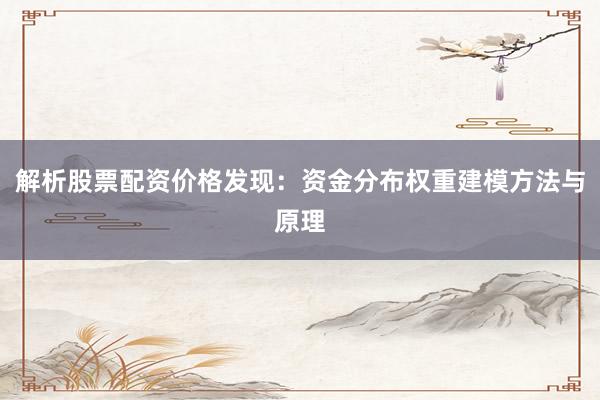 解析股票配资价格发现：资金分布权重建模方法与原理