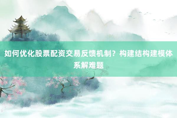 如何优化股票配资交易反馈机制?构建结构建模体系解难题