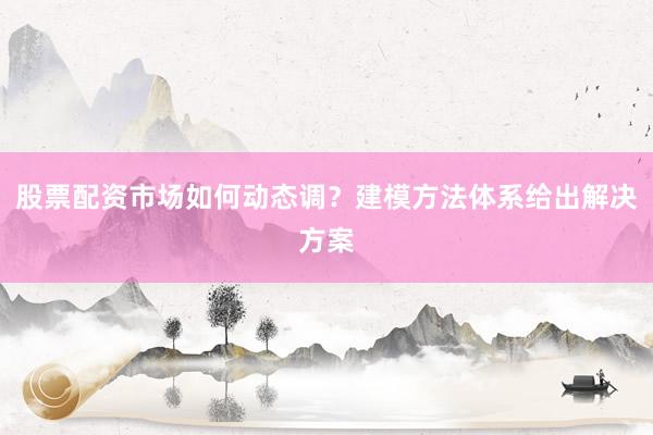股票配资市场如何动态调？建模方法体系给出解决方案