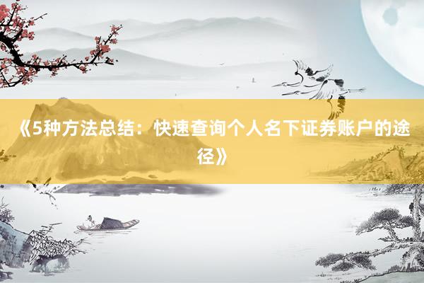 《5种方法总结：快速查询个人名下证券账户的途径》