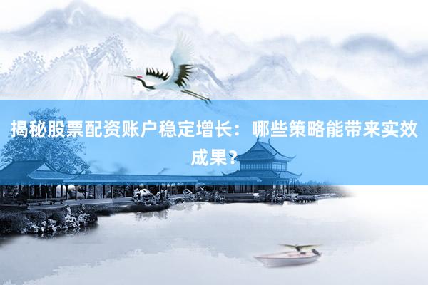 揭秘股票配资账户稳定增长：哪些策略能带来实效成果？
