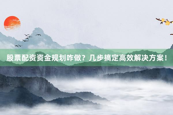 股票配资资金规划咋做？几步搞定高效解决方案！