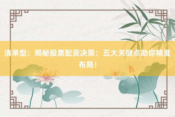 清单型:揭秘股票配资决策:五大关键点助你精准布局!