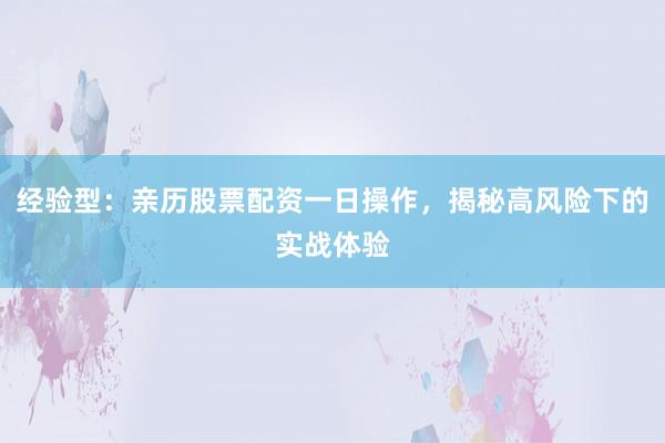 经验型：亲历股票配资一日操作，揭秘高风险下的实战体验