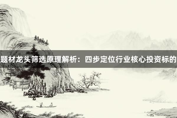 题材龙头筛选原理解析：四步定位行业核心投资标的