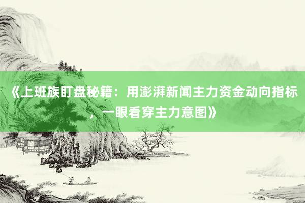《上班族盯盘秘籍：用澎湃新闻主力资金动向指标，一眼看穿主力意图》
