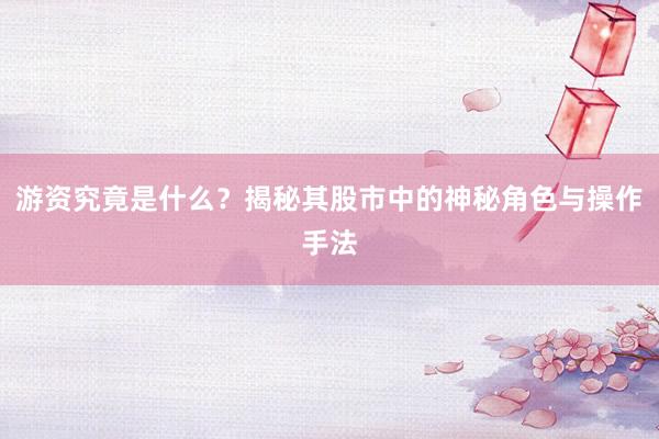 游资究竟是什么？揭秘其股市中的神秘角色与操作手法