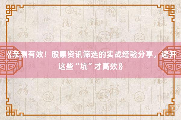 《亲测有效！股票资讯筛选的实战经验分享，避开这些“坑”才高效》
