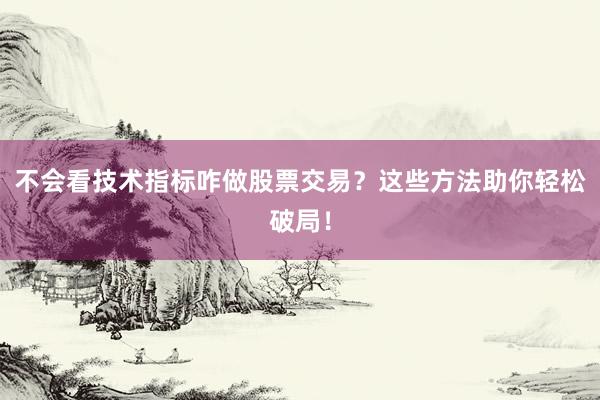不会看技术指标咋做股票交易？这些方法助你轻松破局！