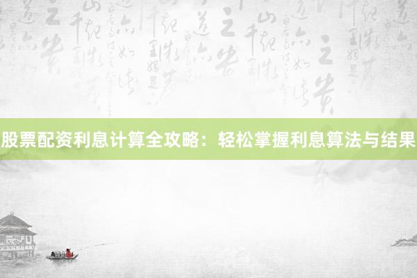股票配资利息计算全攻略：轻松掌握利息算法与结果