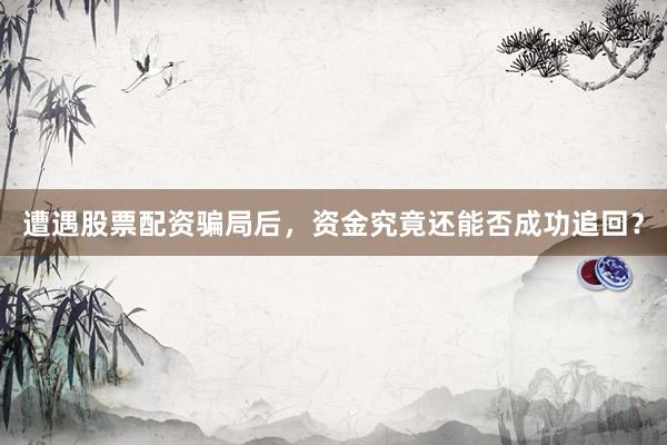遭遇股票配资骗局后，资金究竟还能否成功追回？