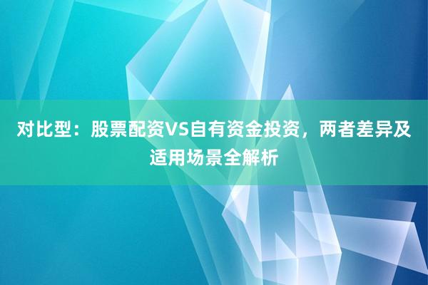 对比型：股票配资VS自有资金投资，两者差异及适用场景全解析