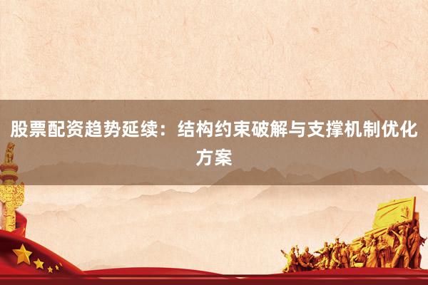 股票配资趋势延续：结构约束破解与支撑机制优化方案