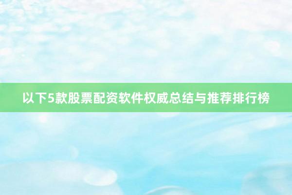 以下5款股票配资软件权威总结与推荐排行榜