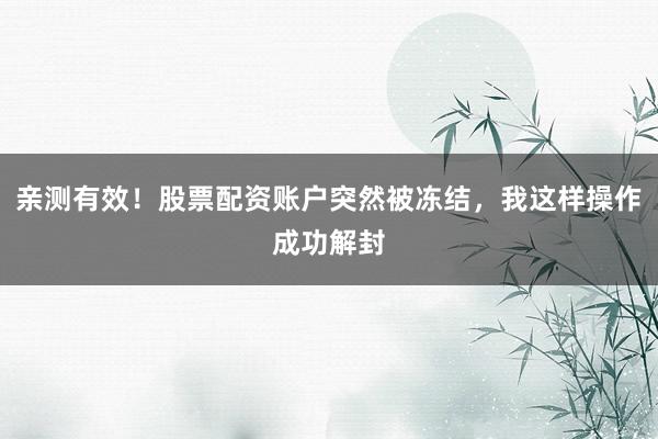 亲测有效！股票配资账户突然被冻结，我这样操作成功解封