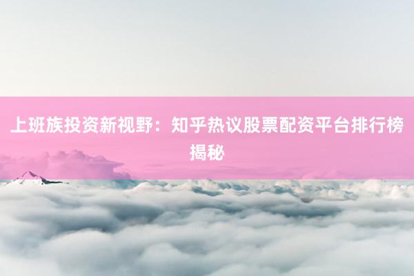 上班族投资新视野：知乎热议股票配资平台排行榜揭秘