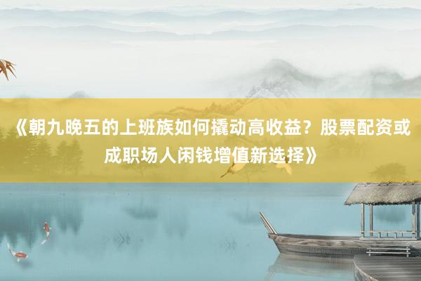 《朝九晚五的上班族如何撬动高收益？股票配资或成职场人闲钱增值新选择》