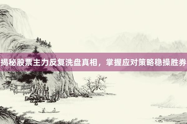 揭秘股票主力反复洗盘真相,掌握应对策略稳操胜券