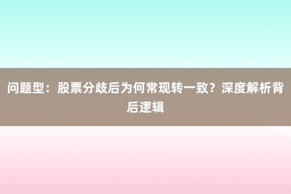 问题型:股票分歧后为何常现转一致?深度解析背后逻辑