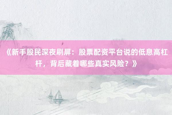 《新手股民深夜刷屏：股票配资平台说的低息高杠杆，背后藏着哪些真实风险？》