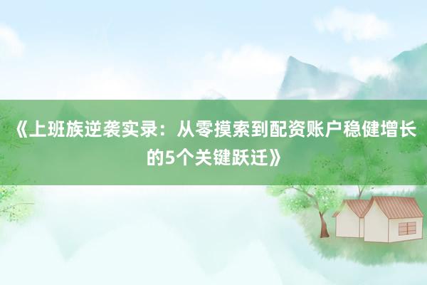 《上班族逆袭实录：从零摸索到配资账户稳健增长的5个关键跃迁》