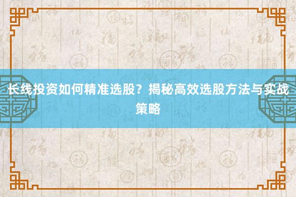 长线投资如何精准选股？揭秘高效选股方法与实战策略