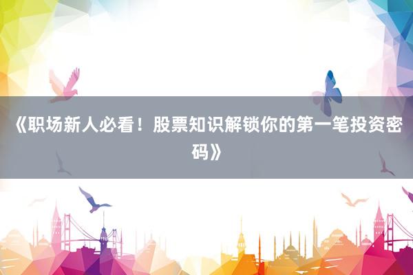 《职场新人必看！股票知识解锁你的第一笔投资密码》
