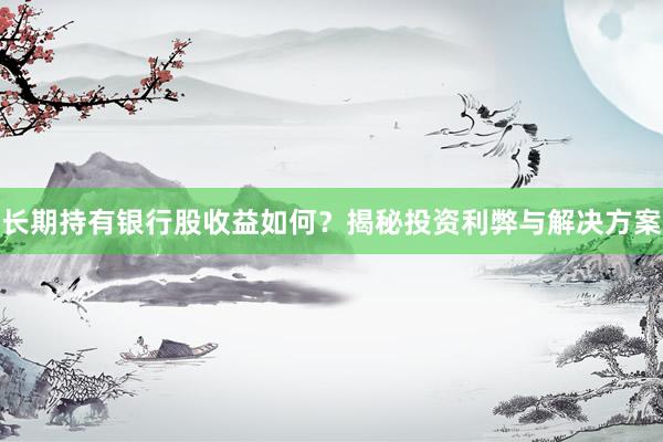 长期持有银行股收益如何？揭秘投资利弊与解决方案