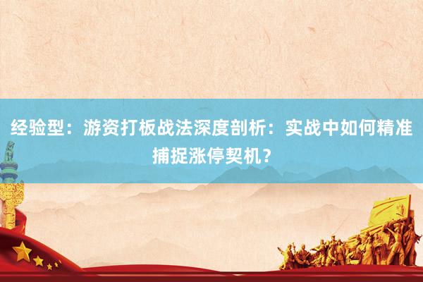 经验型：游资打板战法深度剖析：实战中如何精准捕捉涨停契机？