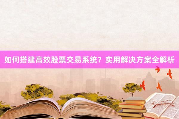 如何搭建高效股票交易系统？实用解决方案全解析