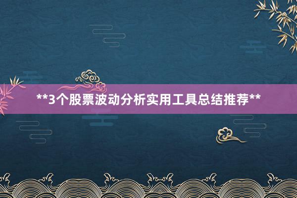 **3个股票波动分析实用工具总结推荐**