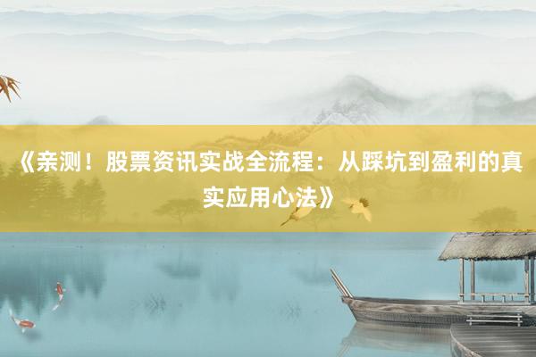 《亲测！股票资讯实战全流程：从踩坑到盈利的真实应用心法》