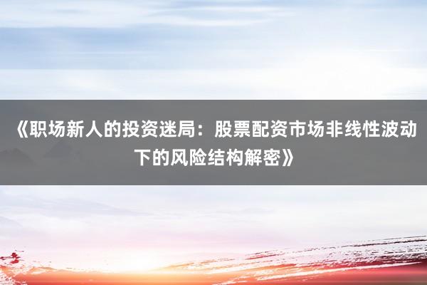《职场新人的投资迷局:股票配资市场非线性波动下的风险结构解密》