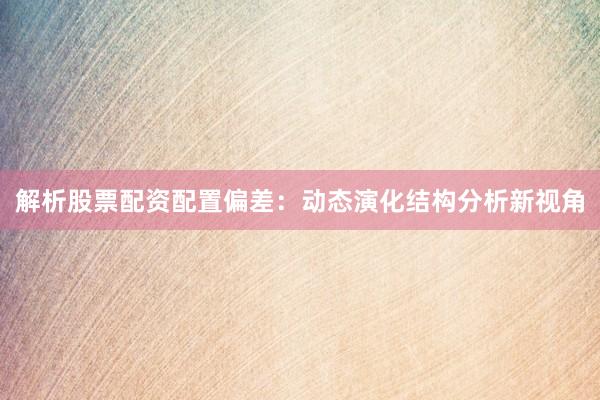 解析股票配资配置偏差：动态演化结构分析新视角
