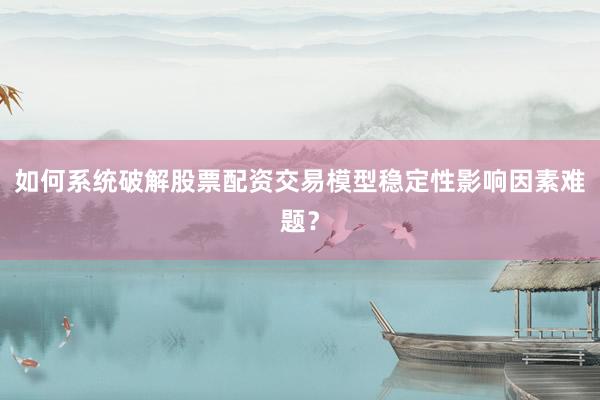 如何系统破解股票配资交易模型稳定性影响因素难题?