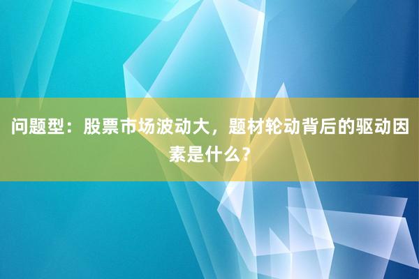 问题型：股票市场波动大，题材轮动背后的驱动因素是什么？