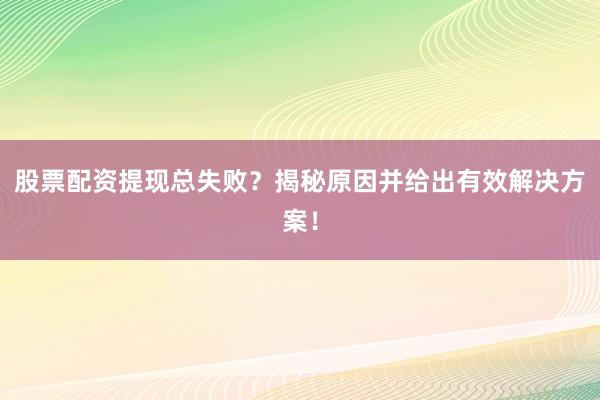 股票配资提现总失败?揭秘原因并给出有效解决方案!