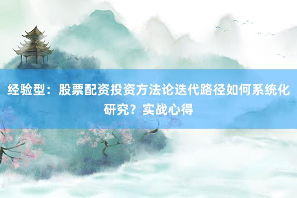 经验型：股票配资投资方法论迭代路径如何系统化研究？实战心得