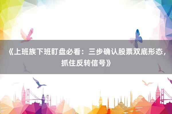 《上班族下班盯盘必看：三步确认股票双底形态，抓住反转信号》