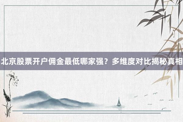 北京股票开户佣金最低哪家强？多维度对比揭秘真相
