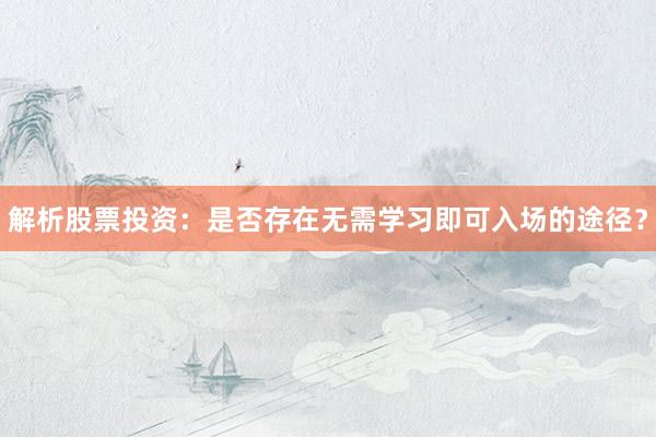 解析股票投资：是否存在无需学习即可入场的途径？
