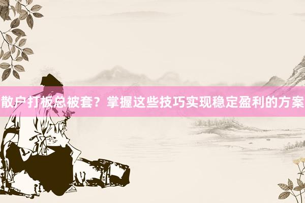 散户打板总被套？掌握这些技巧实现稳定盈利的方案