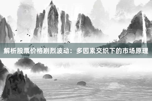 解析股票价格剧烈波动：多因素交织下的市场原理