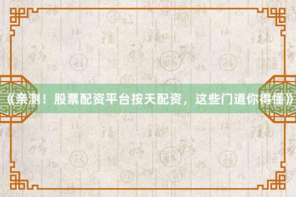 《亲测！股票配资平台按天配资，这些门道你得懂》